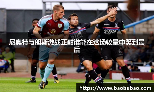 尼奥特与朗斯激战正酣谁能在这场较量中笑到最后